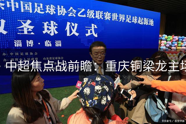 中超焦点战前瞻：重庆铜梁龙主场迎战领头羊上海海港