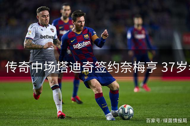 传奇中场塔迪奇签约奈梅亨 37岁老将开启职业生涯新篇章