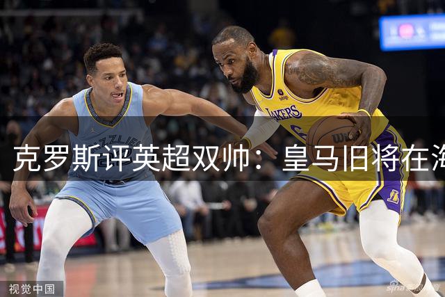 克罗斯评英超双帅：皇马旧将在海外绽放光芒