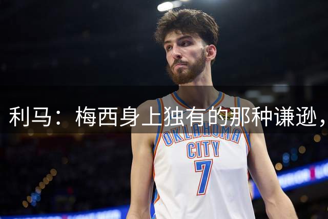 利马：梅西身上独有的那种谦逊，让所有人发自内心喜爱他