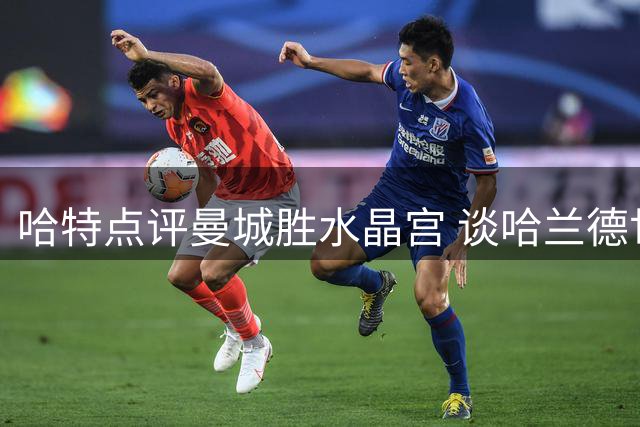 哈特点评曼城胜水晶宫 谈哈兰德世界杯后成长
