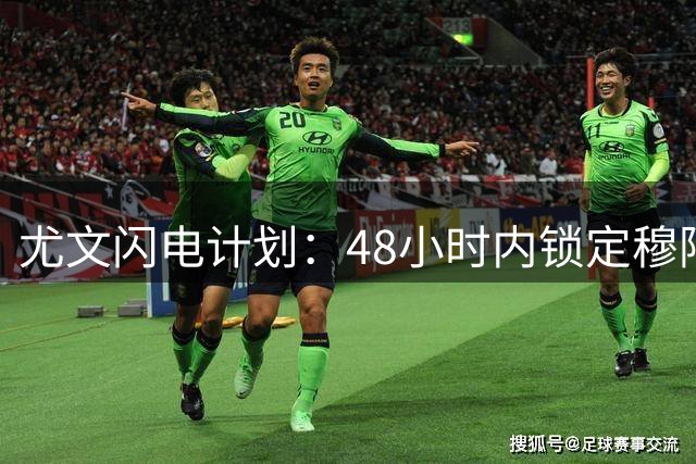 尤文闪电计划：48小时内锁定穆阿尼，齐尔克泽谈判火速推进