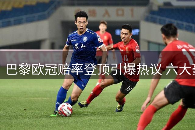 巴黎欧冠赔率登顶引爆热议 六大豪门组成"冠军围剿圈
