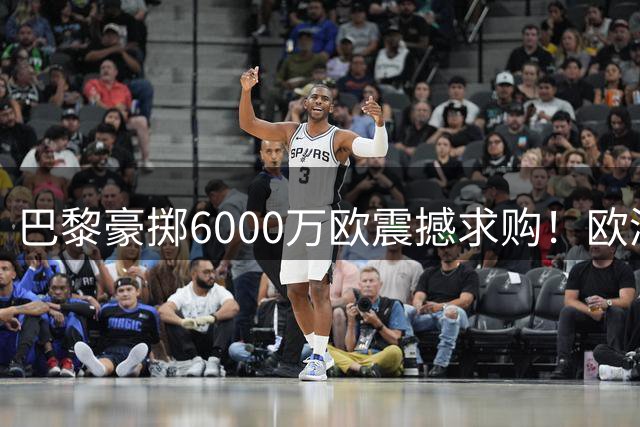 巴黎豪掷6000万欧震撼求购！欧洲新天王有望空降王子公园球场
