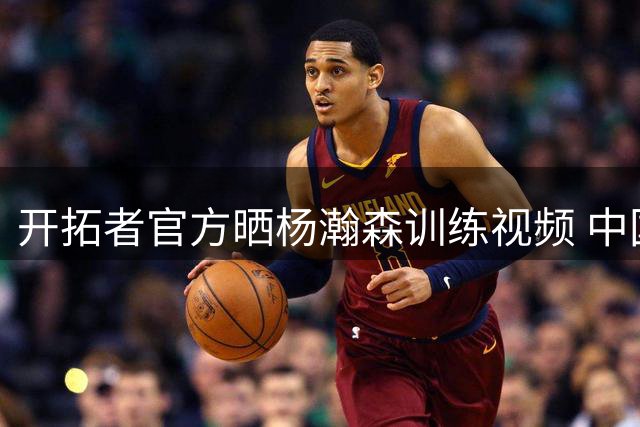 开拓者官方晒杨瀚森训练视频 中国新星重返波特兰训练场