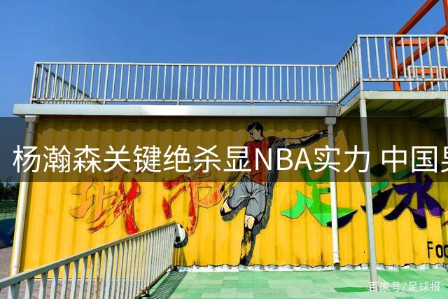 杨瀚森关键绝杀显NBA实力 中国男篮惊险取胜