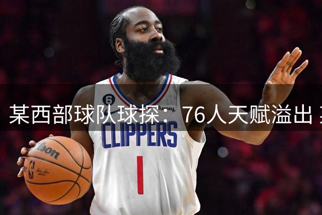 某西部球队球探：76人天赋溢出 某西部高管：他们实现了天赋碾压
