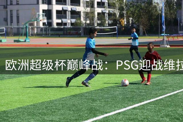 欧洲超级杯巅峰战：PSG迎战维拉 埃梅里直面旧主