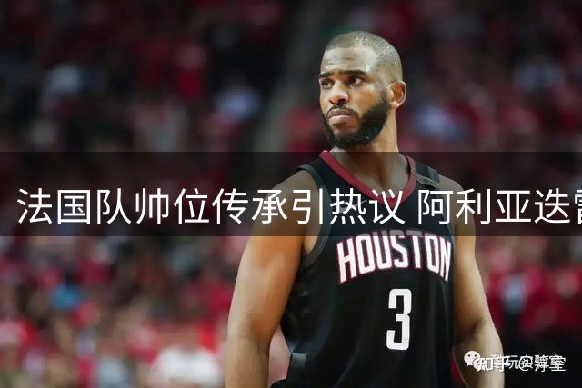法国队帅位传承引热议 阿利亚迭雷：齐祖需夺冠亨利可接班