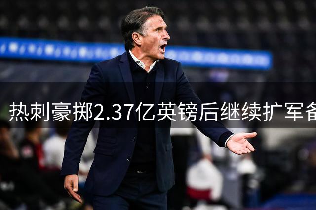 热刺豪掷2.37亿英镑后继续扩军备战，德泽尔比透露更多引援计划