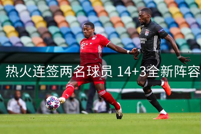 热火连签两名球员 14+3全新阵容蓄势待发