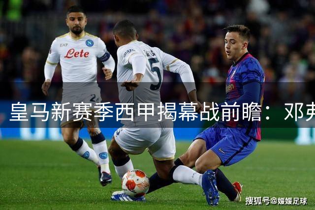 皇马新赛季西甲揭幕战前瞻：邓弗里斯锁定主力 迪奥曼德值得期待