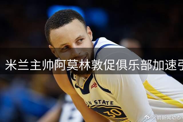 米兰主帅阿莫林敦促俱乐部加速引援进程