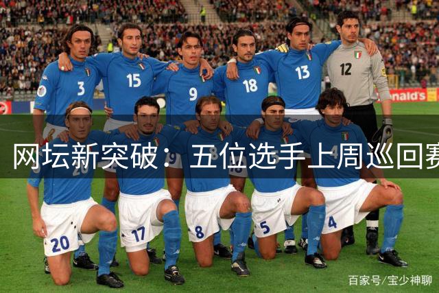 网坛新突破：五位选手上周巡回赛创个人最佳战绩