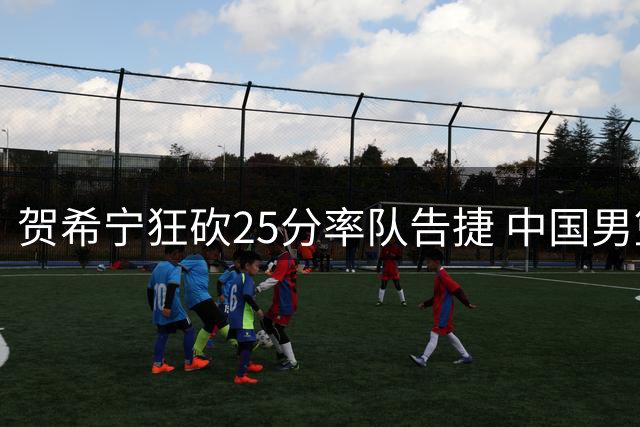 贺希宁狂砍25分率队告捷 中国男篮热身赛力克非洲劲旅
