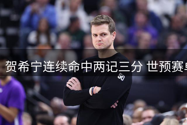 贺希宁连续命中两记三分 世预赛单节贡献6分