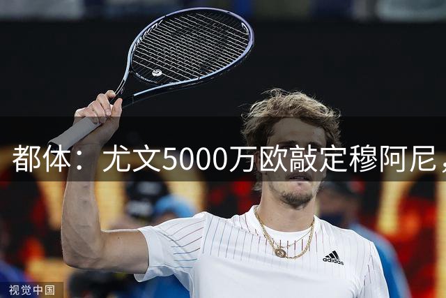 都体：尤文5000万欧敲定穆阿尼，签约5年