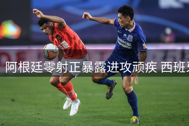 阿根廷零射正暴露进攻顽疾 西班牙体系足球开启新时代