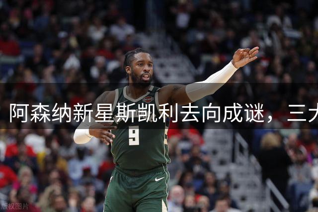 阿森纳新星斯凯利去向成谜，三大豪门态度各异