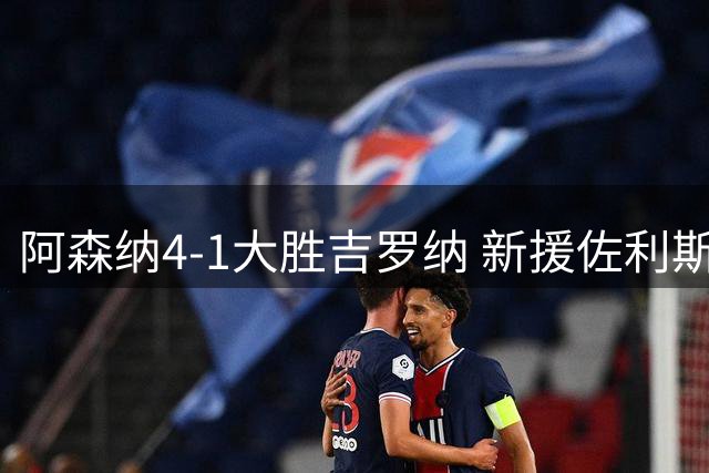 阿森纳4-1大胜吉罗纳 新援佐利斯首秀惊艳全场