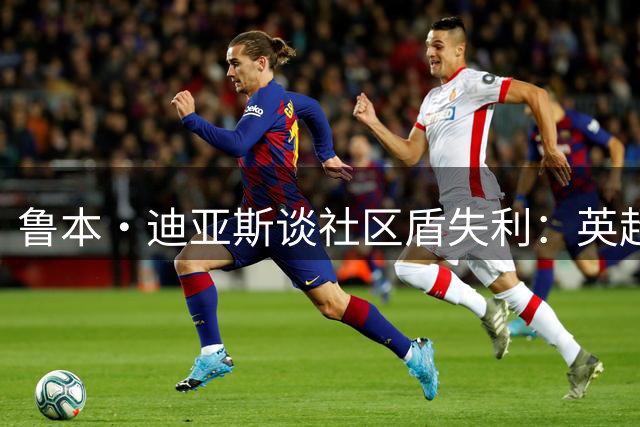 鲁本·迪亚斯谈社区盾失利：英超夺冠的前兆？