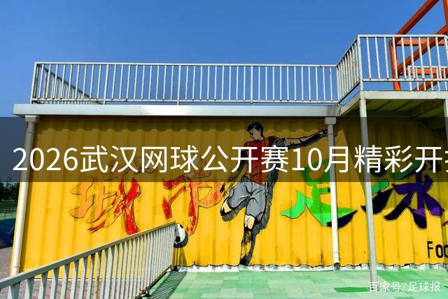 2026武汉网球公开赛10月精彩开打 全球顶尖选手争锋金秋