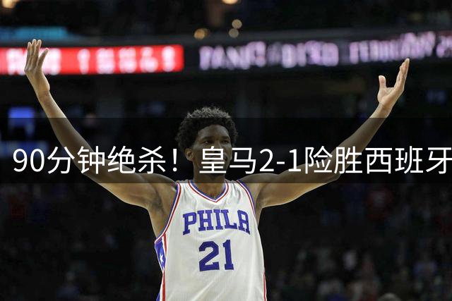 90分钟绝杀！皇马2-1险胜西班牙人 诞生3个不争事实和2大出乎意料