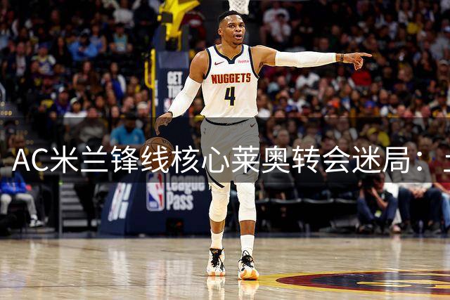 AC米兰锋线核心莱奥转会迷局：土超双雄角力下的留守抉择